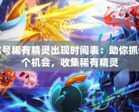 賽爾號稀有精靈出現(xiàn)時間表：助你抓住每個機會，收集稀有精靈