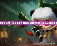 LOL重新連接一直連不上？教你如何解決困擾，暢享無縫游戲體驗(yàn)