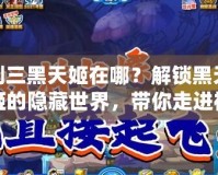 劍三黑天姬在哪？解鎖黑天姬的隱藏世界，帶你走進神秘的暗影之境！