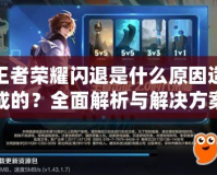 王者榮耀閃退是什么原因造成的？全面解析與解決方案