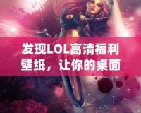 發(fā)現(xiàn)LOL高清福利壁紙，讓你的桌面煥然一新！