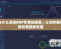 為什么選擇DNF專用加速器，讓你的游戲體驗更暢快無阻
