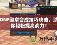 DNF徽章合成技巧攻略，助你輕松提高戰(zhàn)力！