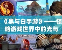 《黑與白手游》——領略游戲世界中的光與暗，體驗極致對決！