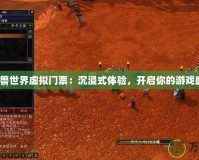《魔獸世界虛擬門票：沉浸式體驗，開啟你的游戲盛宴》
