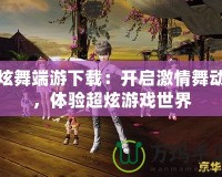 炫舞端游下載：開啟激情舞動，體驗超炫游戲世界