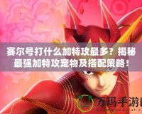 賽爾號(hào)打什么加特攻最多？揭秘最強(qiáng)加特攻寵物及搭配策略！