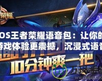iOS王者榮耀語音包：讓你的游戲體驗更震撼，沉浸式語音陪伴你的每一次戰(zhàn)斗
