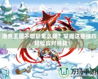 洛克王國(guó)不敬斬怎么破？掌握這些技巧，輕松應(yīng)對(duì)挑戰(zhàn)！