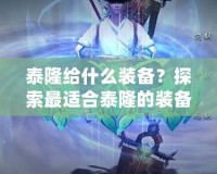 泰隆給什么裝備？探索最適合泰隆的裝備搭配，提升戰(zhàn)斗力的最佳選擇！