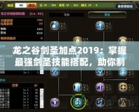 龍之谷劍圣加點2019：掌握最強劍圣技能搭配，助你制霸戰(zhàn)場！