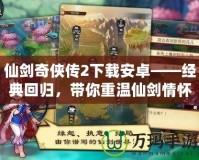 仙劍奇?zhèn)b傳2下載安卓——經(jīng)典回歸，帶你重溫仙劍情懷！