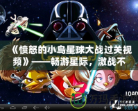 《憤怒的小鳥星球大戰(zhàn)過關視頻》——暢游星際，激戰(zhàn)不停，攻略秘籍盡在掌握！