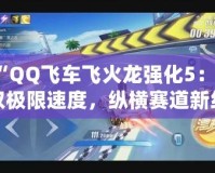 “QQ飛車飛火龍強(qiáng)化5：駕馭極限速度，縱橫賽道新紀(jì)元”