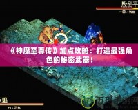 《神魔至尊傳》加點攻略：打造最強角色的秘密武器！
