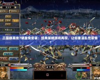三國群英傳7硬盤免安裝：經(jīng)典策略游戲再現(xiàn)，讓你重溫亂世豪情！