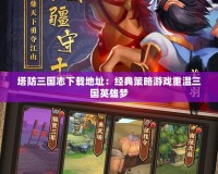 塔防三國(guó)志下載地址：經(jīng)典策略游戲重溫三國(guó)英雄夢(mèng)