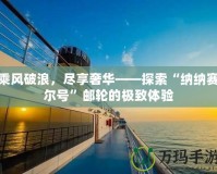 乘風(fēng)破浪，盡享奢華——探索“納納賽爾號”郵輪的極致體驗
