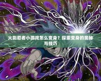 火影忍者小游戲怎么變身？探索變身的奧秘與技巧