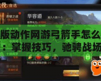 橫版動(dòng)作網(wǎng)游弓箭手怎么玩：掌握技巧，馳騁戰(zhàn)場(chǎng)