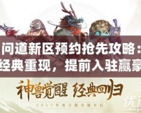 問道新區(qū)預(yù)約搶先攻略：經(jīng)典重現(xiàn)，提前入駐贏豪禮！