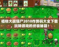 植物大戰(zhàn)僵尸2010作弊碼大全下載，玩轉(zhuǎn)游戲的終極秘籍！