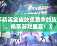 《和平精英全皮膚免費(fèi)拿的軟件永久，暢享游戲盛宴！》