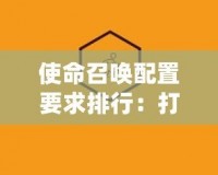 使命召喚配置要求排行：打造最強(qiáng)戰(zhàn)斗體驗(yàn)的硬件指南