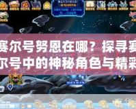 賽爾號努恩在哪？探尋賽爾號中的神秘角色與精彩冒險