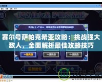 賽爾號薩帕克希亞攻略：挑戰(zhàn)強大敵人，全面解析最佳攻略技巧