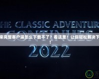 傳奇歸來完整客戶端怎么下載不了？看這里！讓你輕松解決下載問題！
