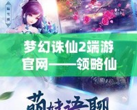 夢幻誅仙2端游官網(wǎng)——領(lǐng)略仙俠世界的無限魅力