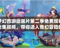 夢(mèng)幻西游動(dòng)畫(huà)片第二季免費(fèi)觀看全集視頻，帶你進(jìn)入奇幻冒險(xiǎn)的世界！