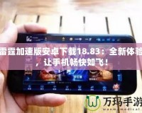 雷霆加速版安卓下載18.83：全新體驗，讓手機暢快如飛！
