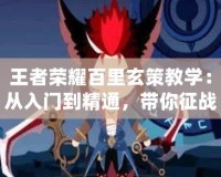 王者榮耀百里玄策教學(xué)：從入門到精通，帶你征戰(zhàn)峽谷