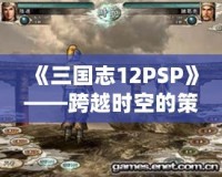 《三國志12PSP》——跨越時空的策略之戰(zhàn)，重溫經(jīng)典的巔峰對決！