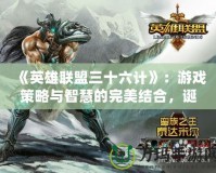 《英雄聯(lián)盟三十六計》：游戲策略與智慧的完美結(jié)合，誕生的時間與背后的故事