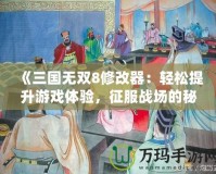 《三國無雙8修改器：輕松提升游戲體驗，征服戰(zhàn)場的秘密武器》