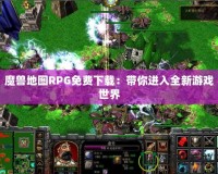 魔獸地圖RPG免費下載：帶你進(jìn)入全新游戲世界