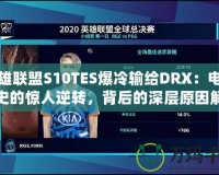 英雄聯(lián)盟S10TES爆冷輸給DRX：電競歷史的驚人逆轉(zhuǎn)，背后的深層原因解析