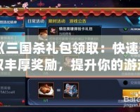 《三國殺禮包領(lǐng)取：快速獲取豐厚獎(jiǎng)勵(lì)，提升你的游戲體驗(yàn)！》