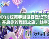 《QQ炫舞手游游客登記下載：開啟你的舞蹈之旅，暢享無盡歡樂》