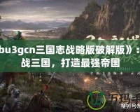 《bu3gcn三國志戰(zhàn)略版破解版》：征戰(zhàn)三國，打造最強帝國