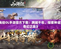 《山海經(jīng)OL手游官方下載：跨越千年，探索神話世界的奇幻之旅》