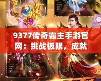 9377傳奇霸主手游官網(wǎng)：挑戰(zhàn)極限，成就王者之路！