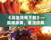 《戰(zhàn)皇傳奇下載》—震撼來襲，重溫經(jīng)典，榮耀再現(xiàn)！