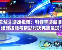 天天炫斗游戲視頻：引領(lǐng)手游新潮流，炫酷技能與精彩對決完美呈現(xiàn)！