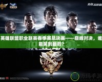 英雄聯(lián)盟職業(yè)聯(lián)賽春季賽總決賽——巔峰對決，誰能笑到最后？