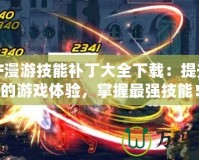 DNF漫游技能補丁大全下載：提升你的游戲體驗，掌握最強技能！