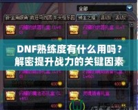DNF熟練度有什么用嗎？解密提升戰(zhàn)力的關鍵因素！